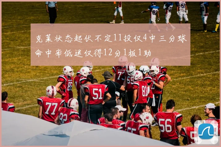 克莱状态起伏不定11投仅4中三分球命中率低迷仅得12分1板1助