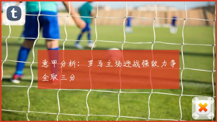 意甲分析：罗马主场迎战强敌力争全取三分