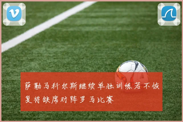 萨勒马科尔斯继续单独训练若不恢复将缺席对阵罗马比赛