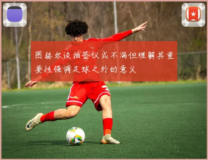 图赫尔谈抽签仪式不满但理解其重要性强调足球之外的意义