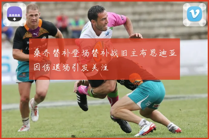 桑乔替补登场替补战旧主布恩迪亚因伤退场引发关注