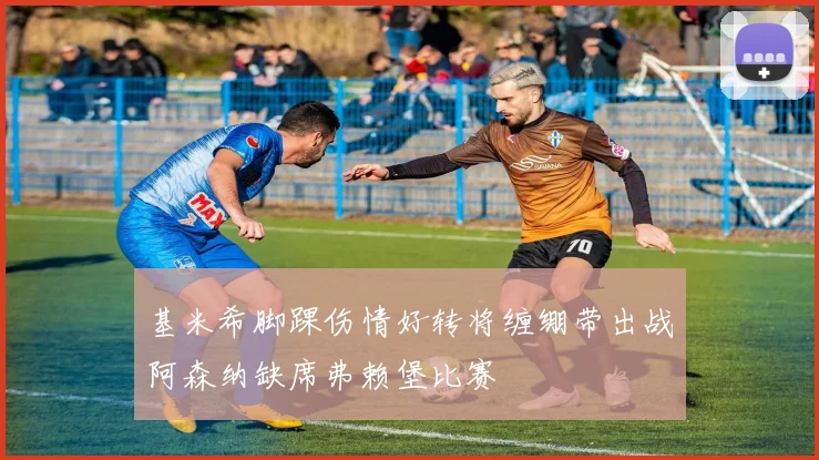基米希脚踝伤情好转将缠绷带出战阿森纳缺席弗赖堡比赛