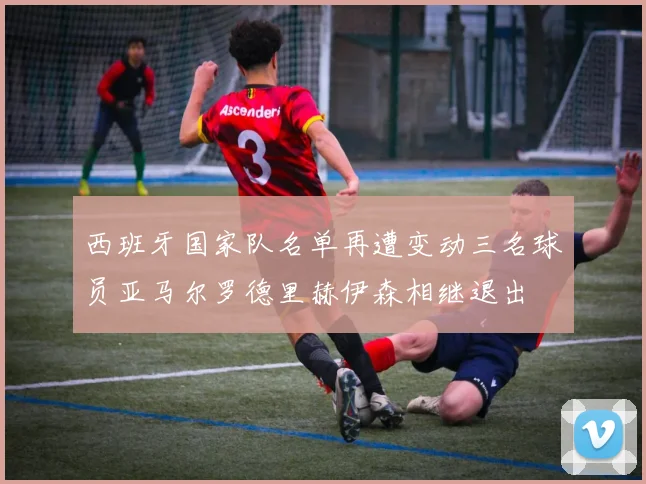 西班牙国家队名单再遭变动三名球员亚马尔罗德里赫伊森相继退出