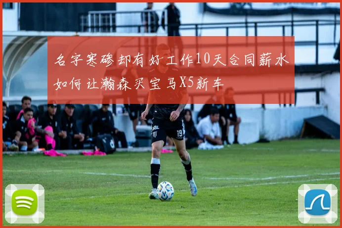 名字寒碜却有好工作10天合同薪水如何让瀚森买宝马X5新车