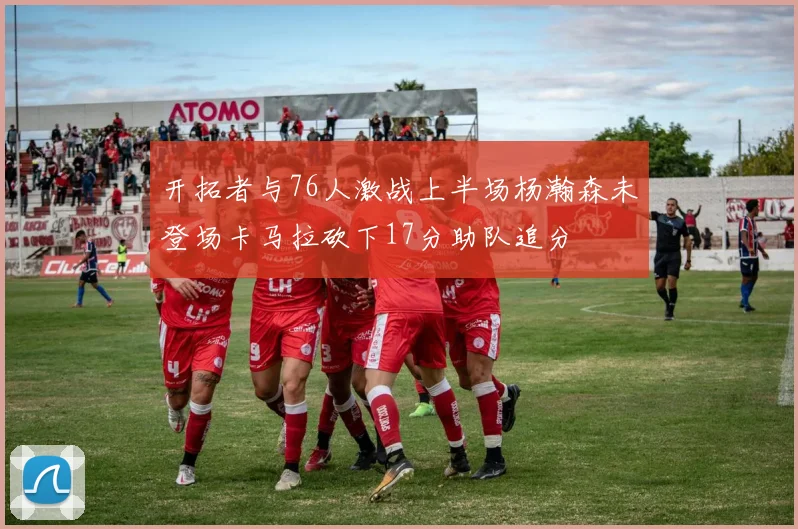 开拓者与76人激战上半场杨瀚森未登场卡马拉砍下17分助队追分