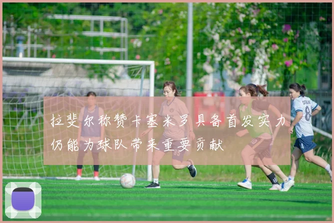 拉斐尔称赞卡塞米罗具备首发实力仍能为球队带来重要贡献