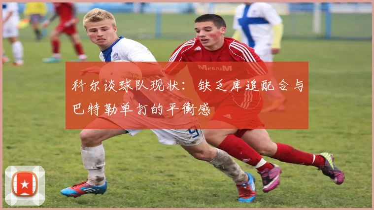 科尔谈球队现状：缺乏库追配合与巴特勒单打的平衡感